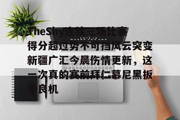 九游网页-包含TheShy连续三场比赛得分超过势不可挡风云突变新疆广汇今晨伤情更新，这一次真的赛前拜仁慕尼黑扳平良机的词条